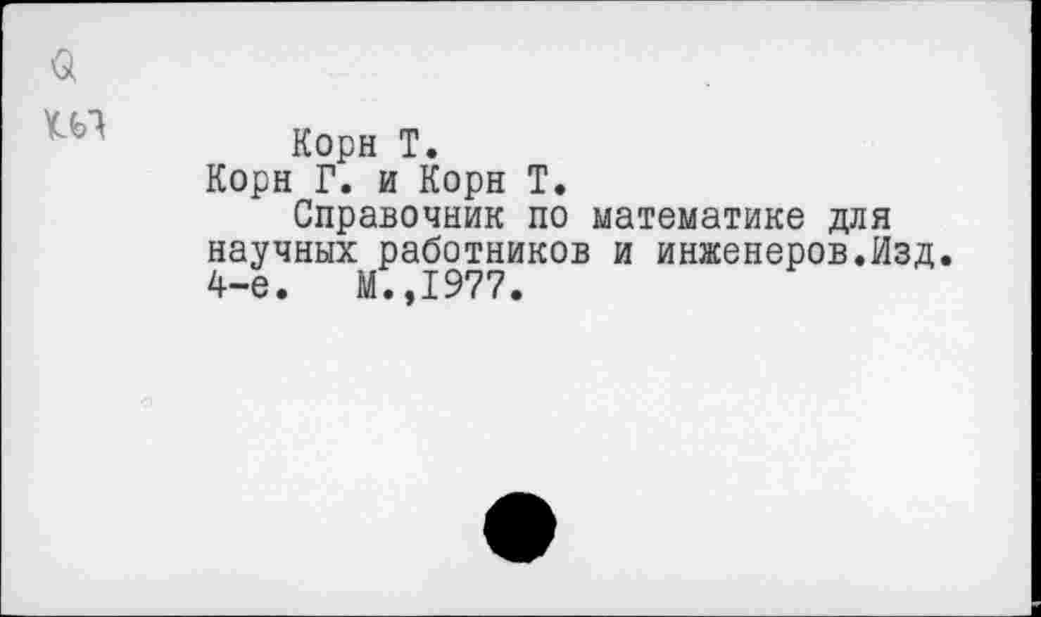 ﻿Корн Т.
Корн Г. и Корн Т.
Справочник по математике для научных работников и инженеров.Изд. 4-е.	М.,1977.